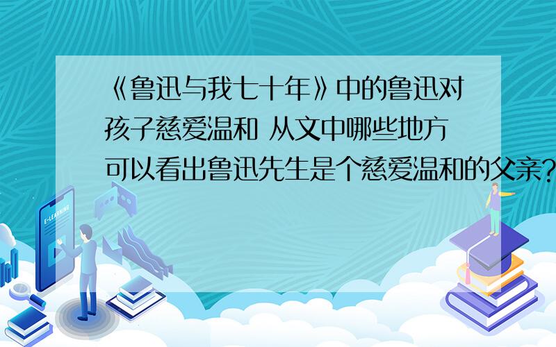 《鲁迅与我七十年》中的鲁迅对孩子慈爱温和 从文中哪些地方可以看出鲁迅先生是个慈爱温和的父亲?