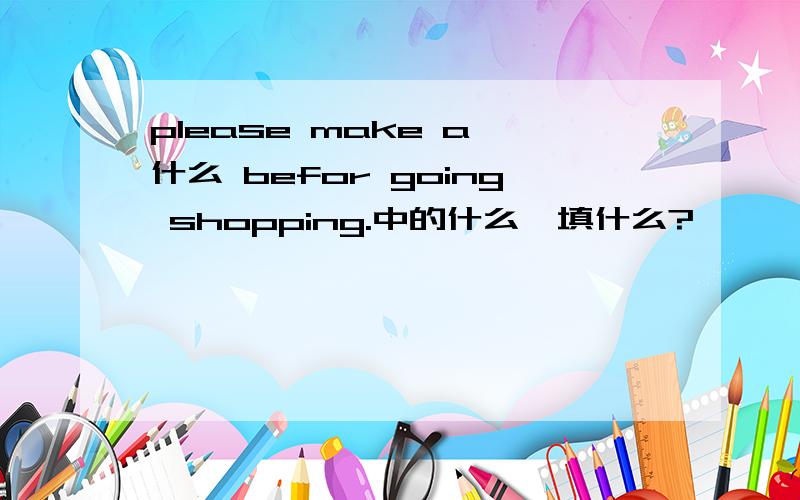 please make a 什么 befor going shopping.中的什么,填什么?