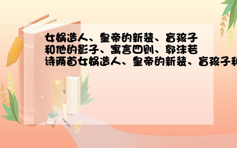 女娲造人、皇帝的新装、盲孩子和他的影子、寓言四则、郭沫若诗两首女娲造人、皇帝的新装、盲孩子和他的影子、寓言四则主要内容,人物形象,寓言的寓意,郭沫若诗两首的中心思想~