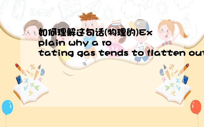 如何理解这句话(物理的)Explain why a rotating gas tends to flatten out and spin faster as it contracts.