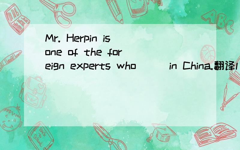 Mr. Herpin is one of the foreign experts who___in China.翻译l         I'm afraid the meeting has begun.           -Don't worry. It _______ until the bell ________.           A. doesn't begin/ rings                   B. won't begin/ will ring