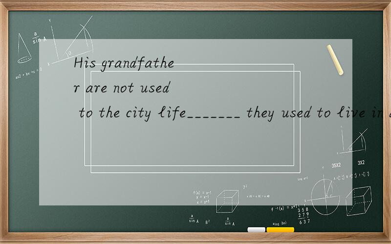 His grandfather are not used to the city life_______ they used to live in a different country life.A.of which B.from which C.in which D.to which