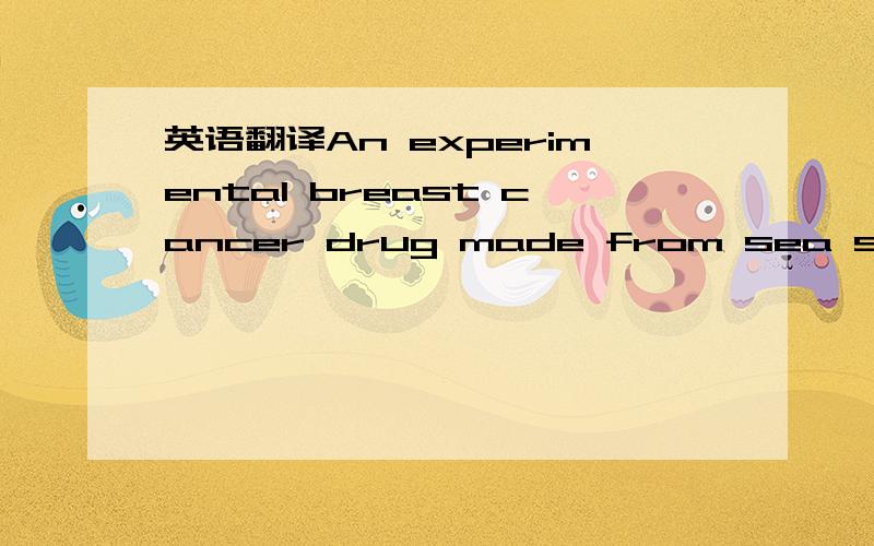 英语翻译An experimental breast cancer drug made from sea sponges added months to the lives of breast cancer patients whose cancer had come back despite several rounds of chemotherapy,doctors reported Sunday.