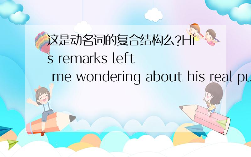 这是动名词的复合结构么?His remarks left me wondering about his real purpose.