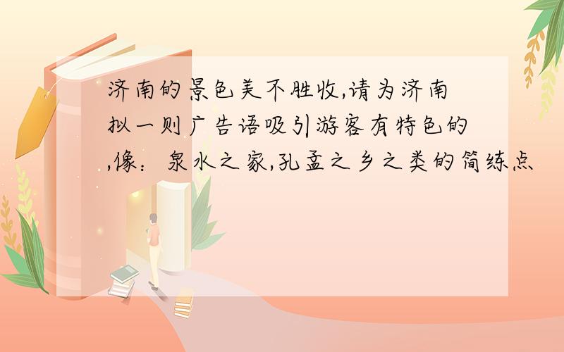 济南的景色美不胜收,请为济南拟一则广告语吸引游客有特色的,像：泉水之家,孔孟之乡之类的简练点