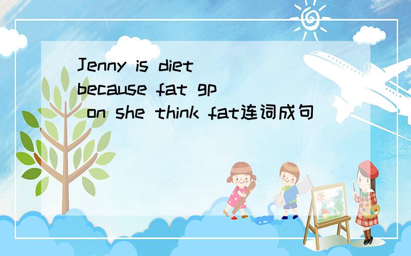 Jenny is diet because fat gp on she think fat连词成句