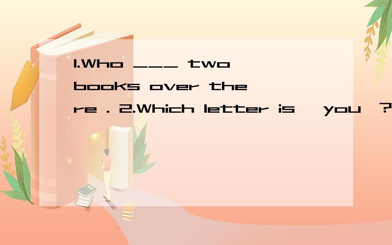 1.Who ___ two books over there . 2.Which letter is 