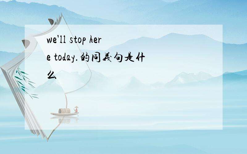 we'll stop here today.的同义句是什么