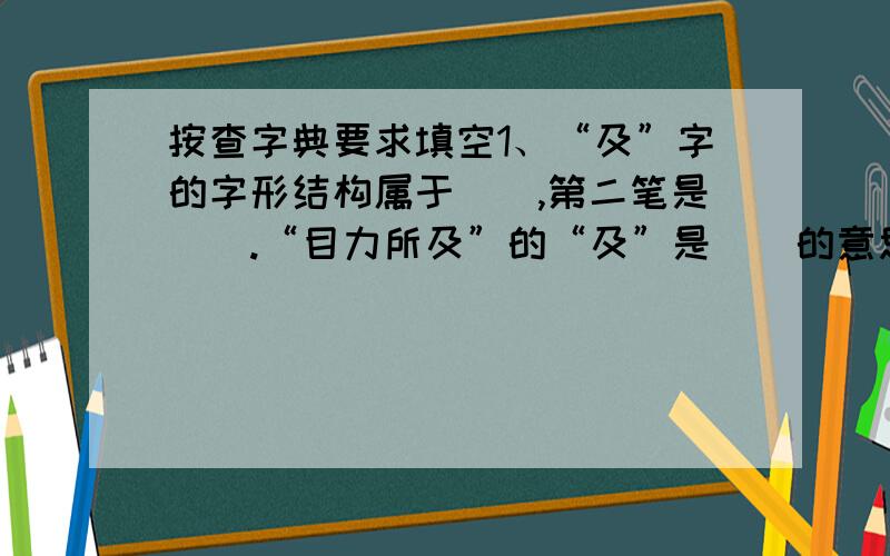 按查字典要求填空1、“及”字的字形结构属于＿＿,第二笔是＿＿.“目力所及”的“及”是＿＿的意思.按这个字义用“及”字在组一个词语：＿＿＿＿＿＿.