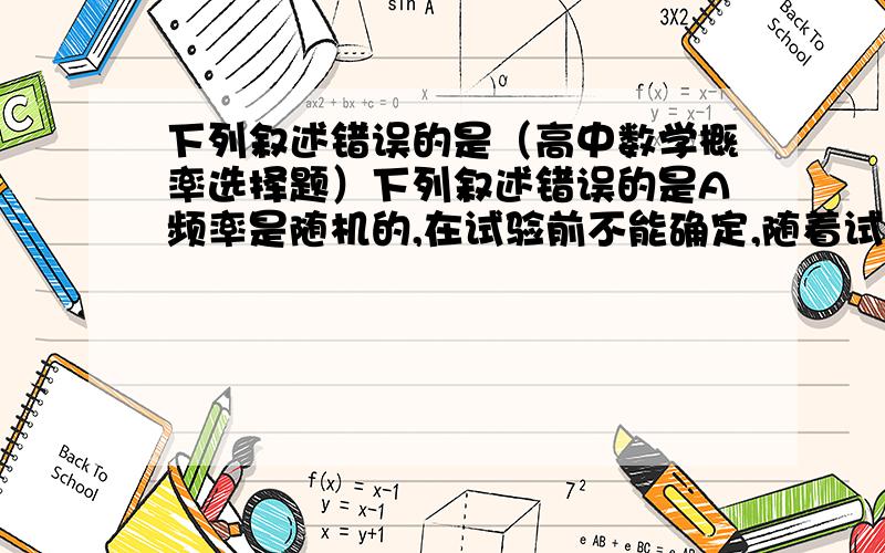 下列叙述错误的是（高中数学概率选择题）下列叙述错误的是A频率是随机的,在试验前不能确定,随着试验次数的增加,频率一般会越来越逼近概率B若随机事件A发生的概率为p(A),则0≤ p(A)≤ 1C