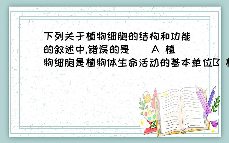 下列关于植物细胞的结构和功能的叙述中,错误的是（）A 植物细胞是植物体生命活动的基本单位B 植物细胞具有细胞壁、细胞膜、细胞质、细胞核C 植物细胞都具有叶绿体和液泡D 植物细胞的