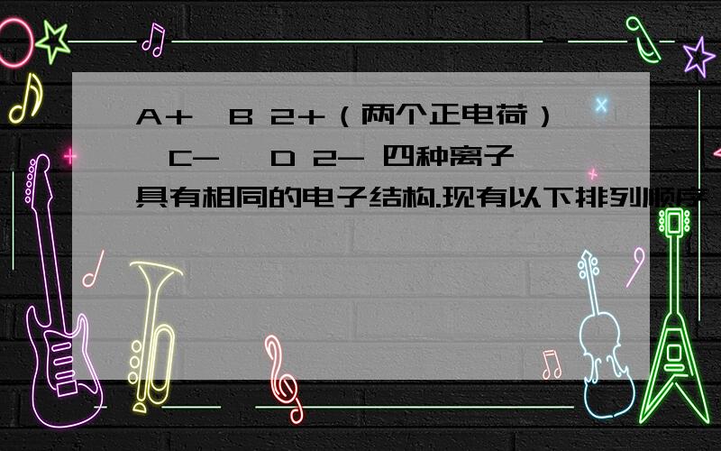 A＋、B 2＋（两个正电荷）、C- 、D 2- 四种离子具有相同的电子结构.现有以下排列顺序：① B 2＋＞A＋＞ C-＞D 2- ； ②C- ＞D 2-＞A＋＞ B 2＋； ③B 2＋＞A＋＞D 2-＞C- ； ④D 2-＞C- ＞A＋＞ B 2＋；