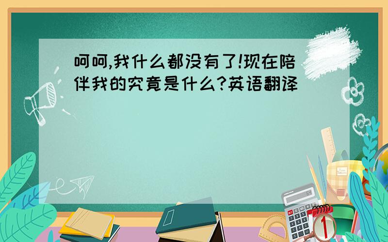 呵呵,我什么都没有了!现在陪伴我的究竟是什么?英语翻译