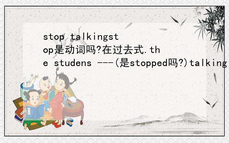 stop talkingstop是动词吗?在过去式.the studens ---(是stopped吗?)talking at once.