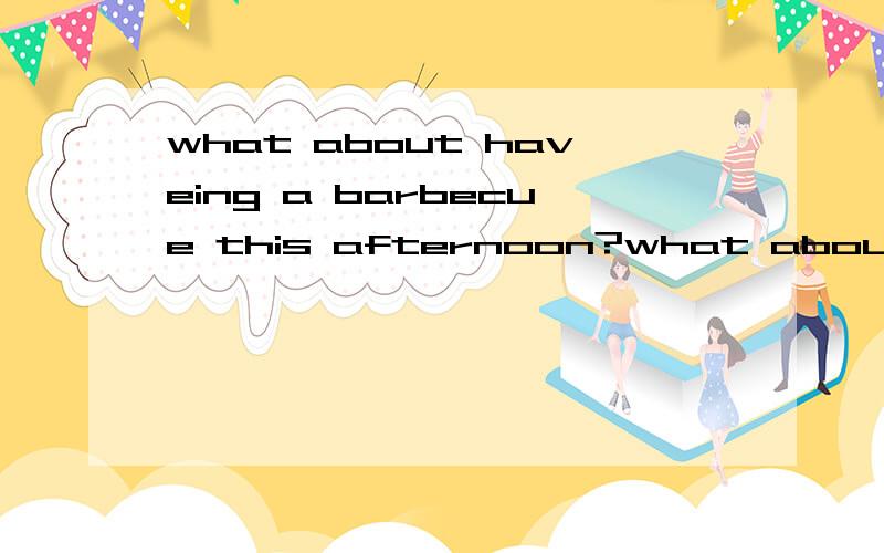 what about haveing a barbecue this afternoon?what about haveing a barbecue this afternoon?( 保持句子原意)------- -------- have a barbecue this afternoon?