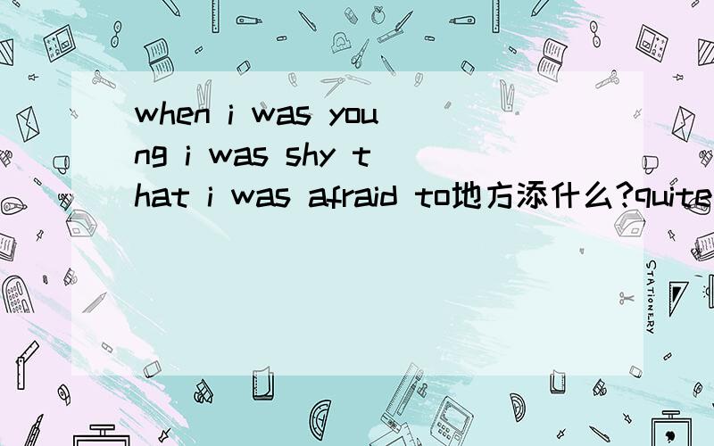 when i was young i was shy that i was afraid to地方添什么?quite so such very