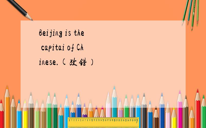 Beijing is the capitai of Chinese.(改错）