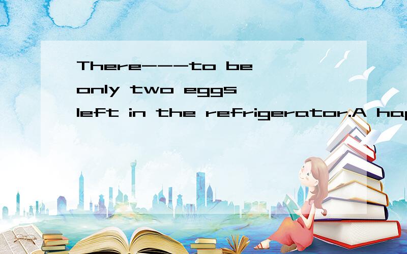 There---to be only two eggs left in the refrigerator.A happens B happen C is happened D had happened求答案 还有分析下