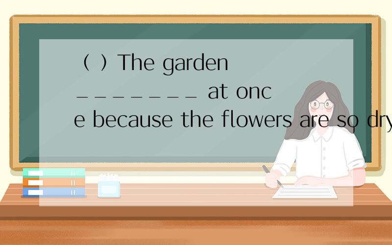 （ ）The garden _______ at once because the flowers are so dry.A.must water B.must be water C.must watered D.must to water为什么