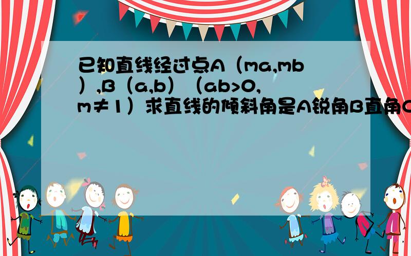 已知直线经过点A（ma,mb）,B（a,b）（ab>0,m≠1）求直线的倾斜角是A锐角B直角C钝角D以上都有可能