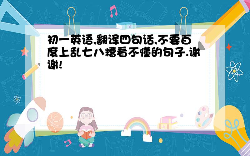 初一英语,翻译四句话,不要百度上乱七八糟看不懂的句子.谢谢!