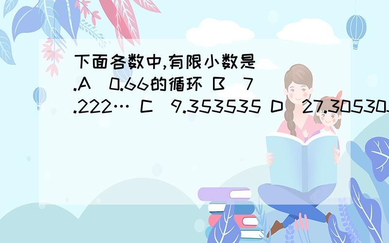 下面各数中,有限小数是( ).A．0.66的循环 B．7.222… C．9.353535 D．27.305305的循环 某日傍晚,黄山的气温由中午的零上14'C下降了7℃,这天傍晚黄山的气温是( )A.+2℃ B.+7℃ C.-5℃ D.- 7℃一个真分数的