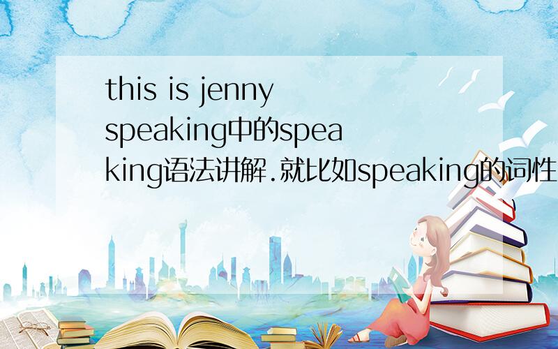 this is jenny speaking中的speaking语法讲解.就比如speaking的词性,在句中作什么?等等