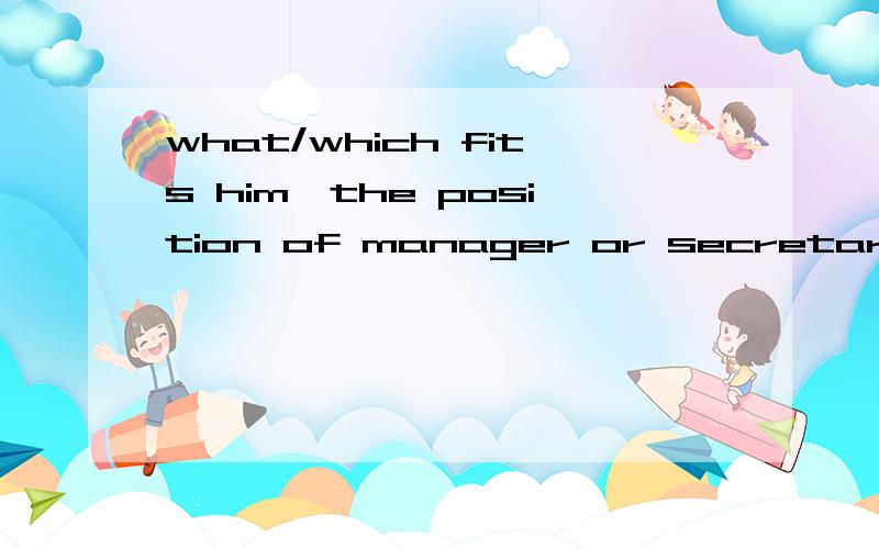 what/which fits him,the position of manager or secretary?用which还是what