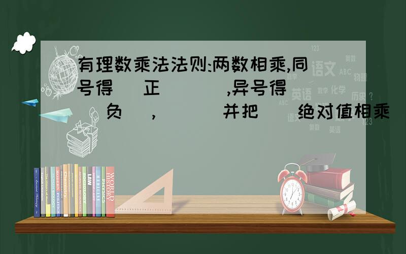 有理数乘法法则:两数相乘,同号得 ＿正＿＿＿ ,异号得＿＿ 负＿ ,＿＿＿ 并把＿＿绝对值相乘＿＿＿＿＿任何数同0相乘,都得＿＿0＿.这几个空怎么填?