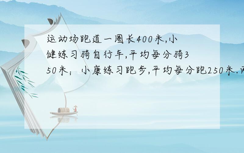 运动场跑道一圈长400米,小健练习骑自行车,平均每分骑350米；小康练习跑步,平均每分跑250米.两人从同一处同时反向出发,经过多少时间首次相遇?又经过多少时间再次相遇?