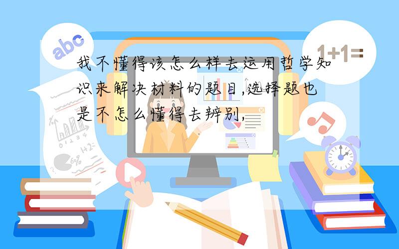 我不懂得该怎么样去运用哲学知识来解决材料的题目,选择题也是不怎么懂得去辨别,