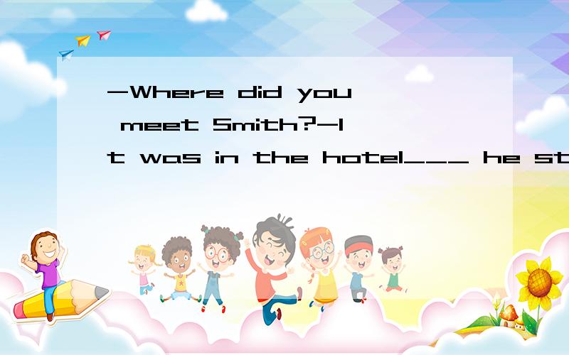 -Where did you meet Smith?-It was in the hotel___ he stayed.A.when B which C where D thatWhich one is right and please give me your explanation.
