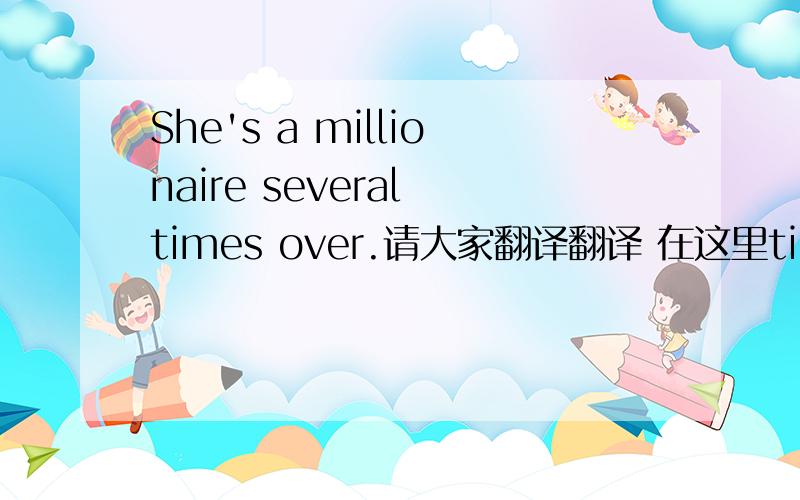 She's a millionaire several times over.请大家翻译翻译 在这里times