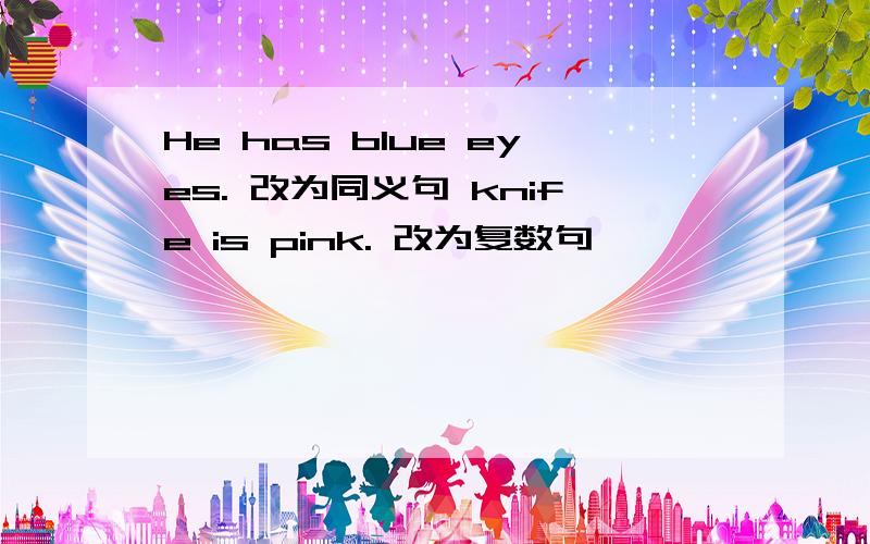 He has blue eyes. 改为同义句 knife is pink. 改为复数句