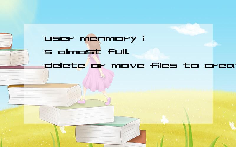 user menmory is almost full.delete or move files to create space.user menmory is almost full.delete or move files to create space.