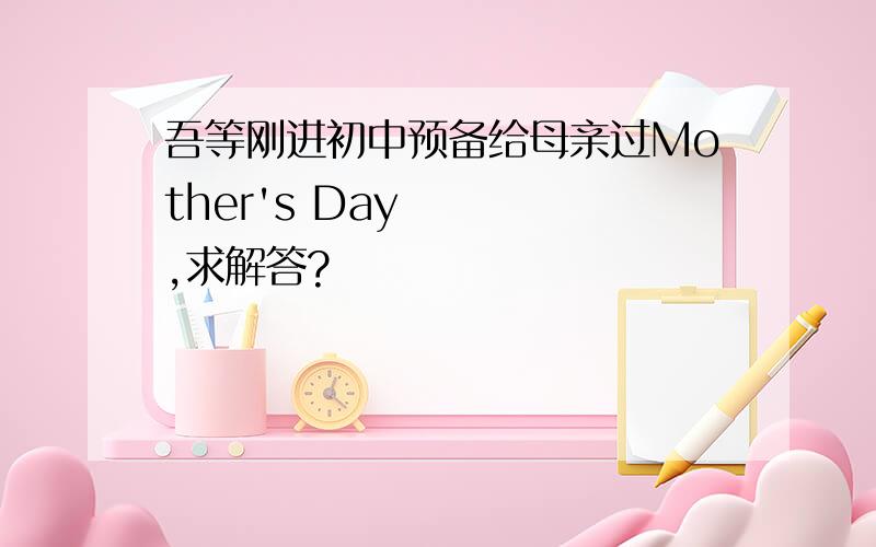 吾等刚进初中预备给母亲过Mother's Day,求解答?