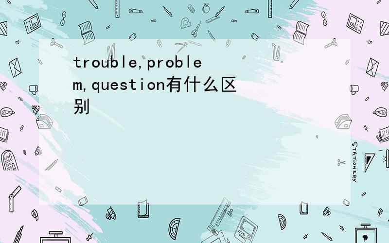 trouble,problem,question有什么区别