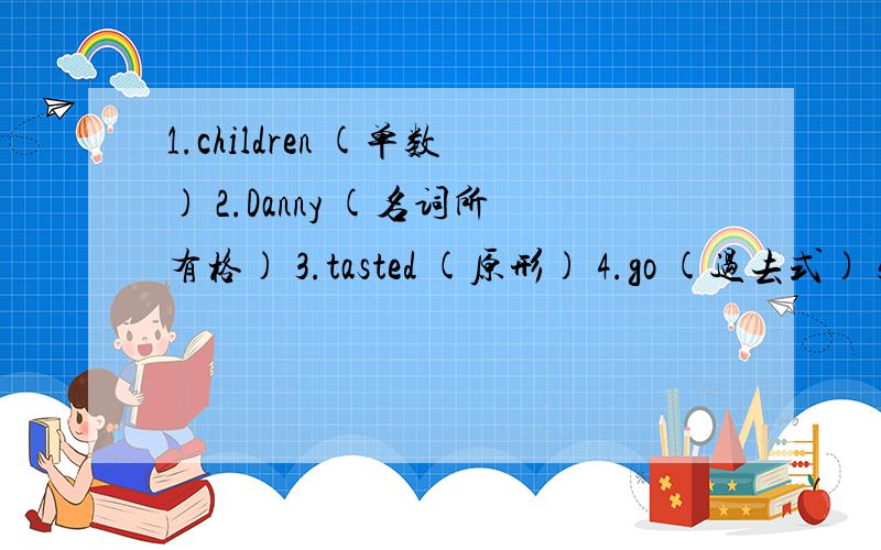 1.children (单数) 2.Danny (名词所有格) 3.tasted (原形) 4.go (过去式) 5.swim (现在分词) 6.June1.children (单数)　　　　　　　 2.Danny (名词所有格)　　3.tasted (原形)　　　　　　　　 4.go (过去式)　　5.swi