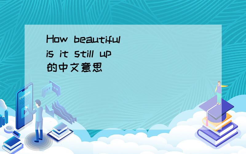 How beautiful is it still up的中文意思