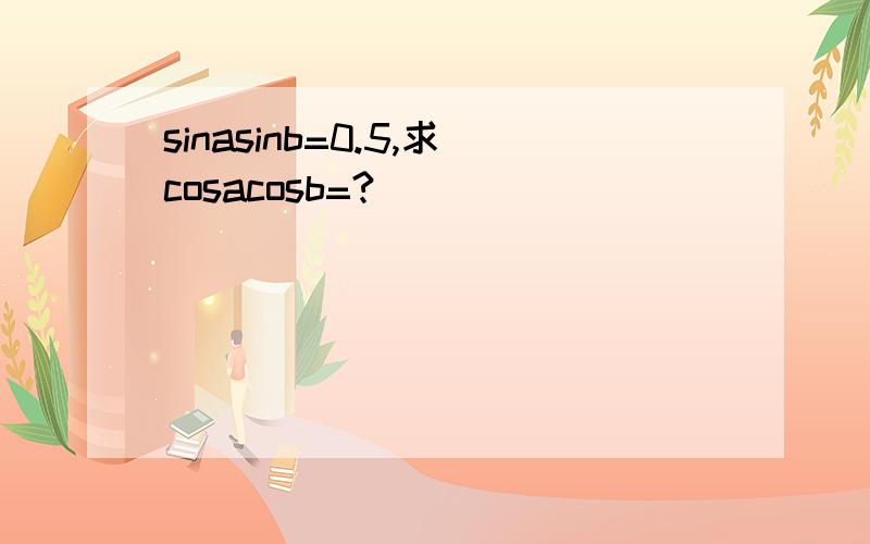 sinasinb=0.5,求cosacosb=?