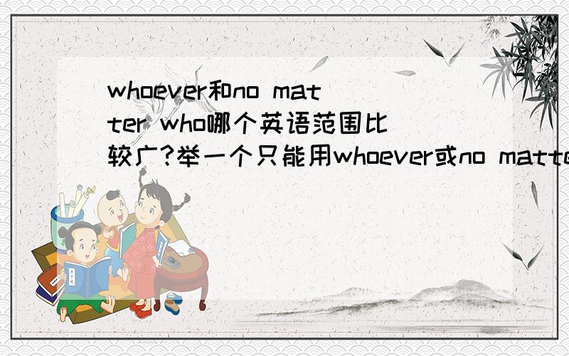 whoever和no matter who哪个英语范围比较广?举一个只能用whoever或no matter who的例子