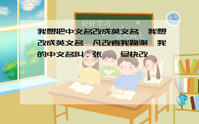 我想把中文名改成英文名,我想改成英文名,凡改者我跪谢,我的中文名叫；张鹭,尽快改