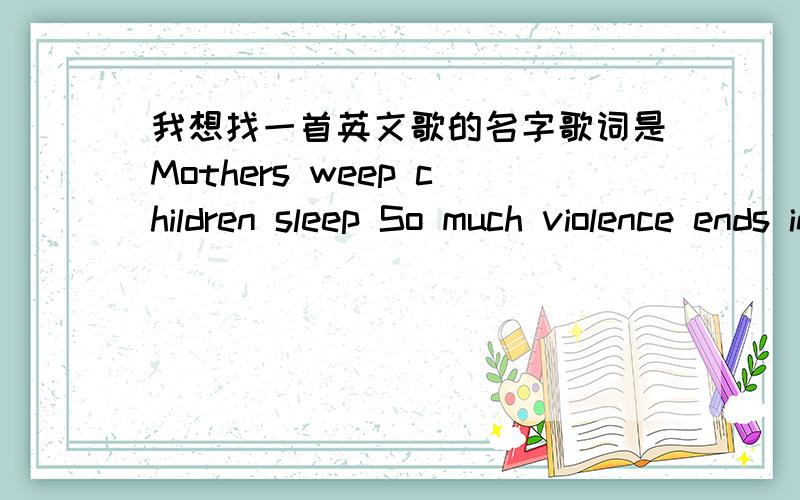 我想找一首英文歌的名字歌词是Mothers weep children sleep So much violence ends in silence