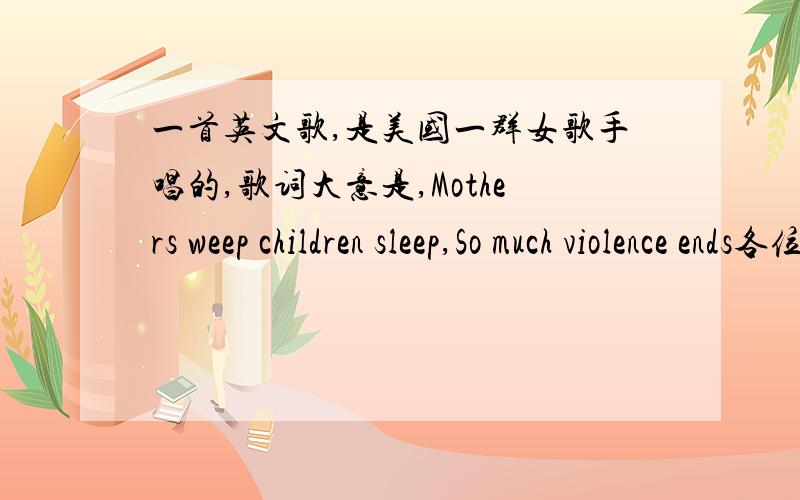 一首英文歌,是美国一群女歌手唱的,歌词大意是,Mothers weep children sleep,So much violence ends各位大神求求你们帮帮我啊,急求啊