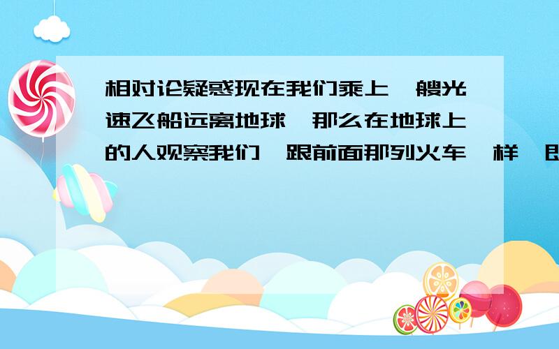 相对论疑惑现在我们乘上一艘光速飞船远离地球,那么在地球上的人观察我们,跟前面那列火车一样,即使我们做一个用手电照天花板的动作,地面上的人会发现这束光可能会走的很慢很慢,过很