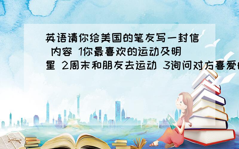 英语请你给美国的笔友写一封信 内容 1你最喜欢的运动及明星 2周末和朋友去运动 3询问对方喜爱的体育运动我着急 没多少了 意思意思就得了