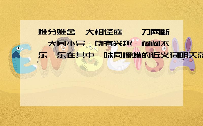 难分难舍、大相径庭、一刀两断、大同小异、饶有兴趣、闷闷不乐、乐在其中、味同嚼蜡的近义词明天就要交的,我会很感激你们的!