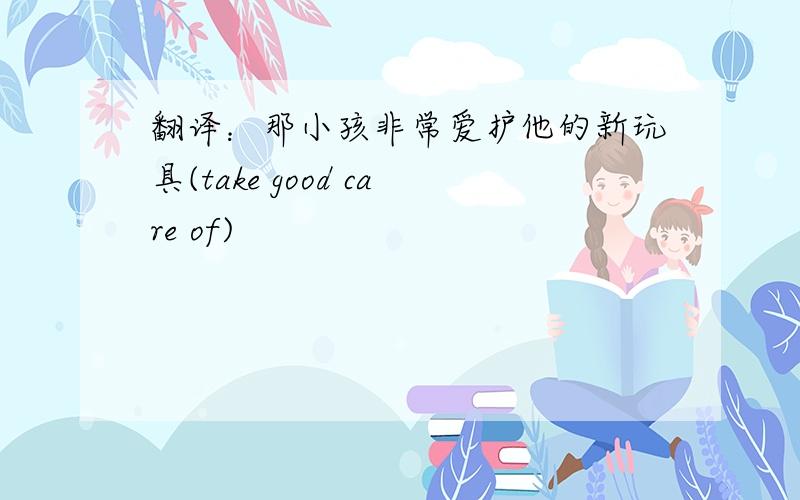 翻译：那小孩非常爱护他的新玩具(take good care of)