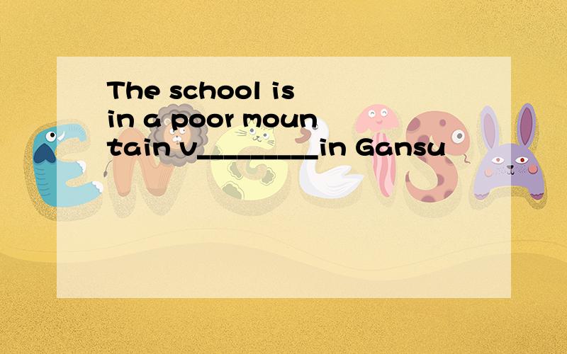 The school is in a poor mountain v_________in Gansu