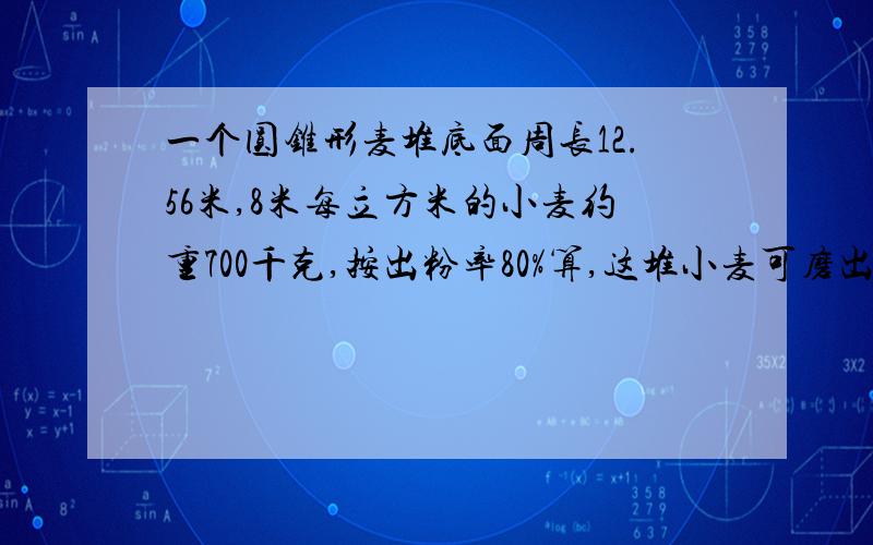 一个圆锥形麦堆底面周长12.56米,8米每立方米的小麦约重700千克,按出粉率80%算,这堆小麦可磨出多少面粉?要列式